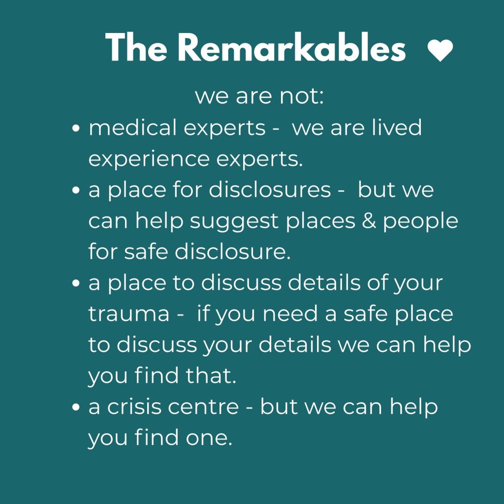 we are not medical experts we are lived experience experts. we are not a place for disclosure, but we can help you find places and people, we are not a place to discuss the details of your trauma. if you need a place to do that we can help you find that. We are not a crisis centre.